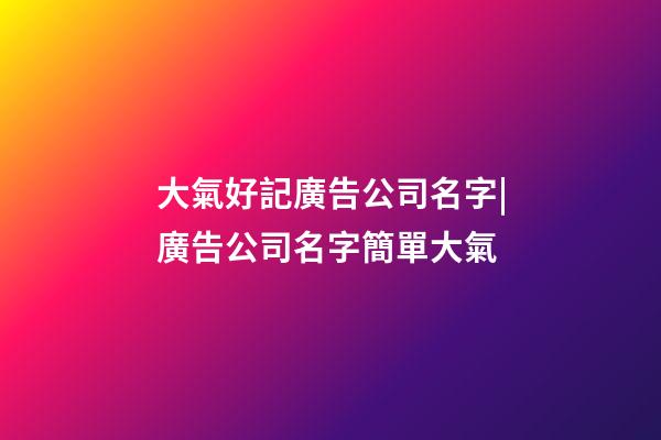 大氣好記廣告公司名字|廣告公司名字簡單大氣-第1張-公司起名-玄機派